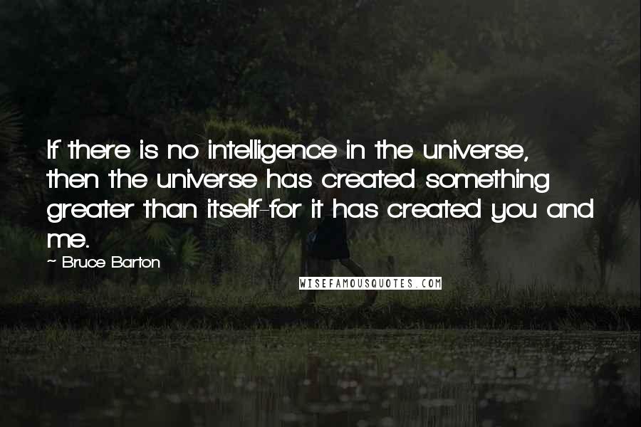 Bruce Barton Quotes: If there is no intelligence in the universe, then the universe has created something greater than itself-for it has created you and me.