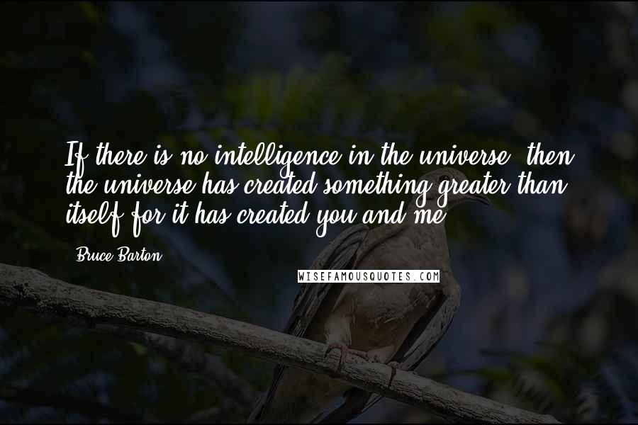Bruce Barton Quotes: If there is no intelligence in the universe, then the universe has created something greater than itself-for it has created you and me.