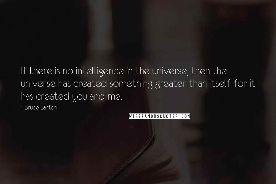 Bruce Barton Quotes: If there is no intelligence in the universe, then the universe has created something greater than itself-for it has created you and me.