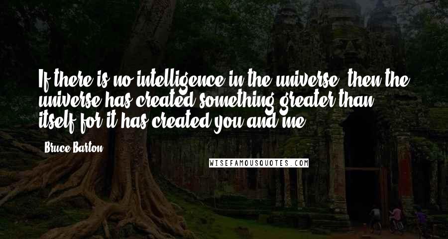 Bruce Barton Quotes: If there is no intelligence in the universe, then the universe has created something greater than itself-for it has created you and me.