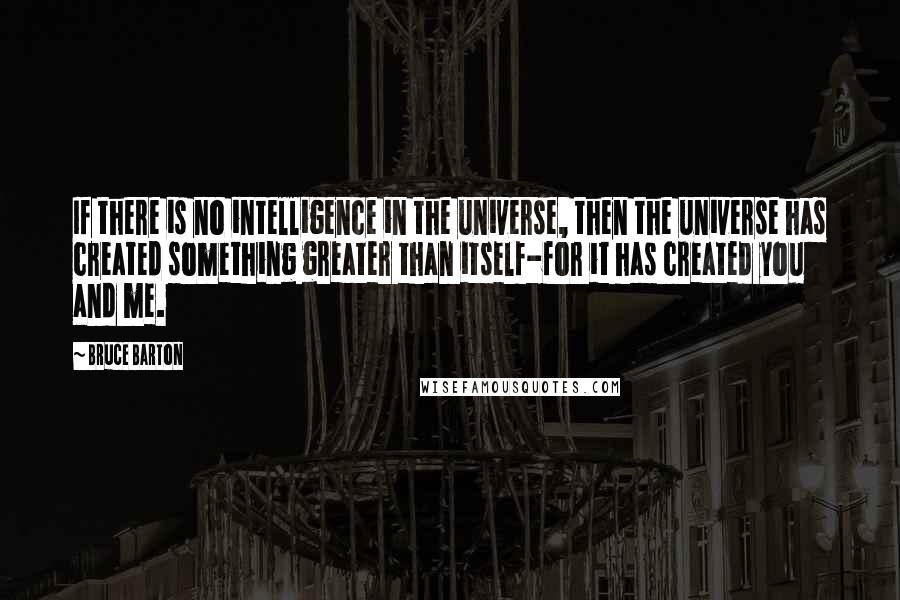 Bruce Barton Quotes: If there is no intelligence in the universe, then the universe has created something greater than itself-for it has created you and me.