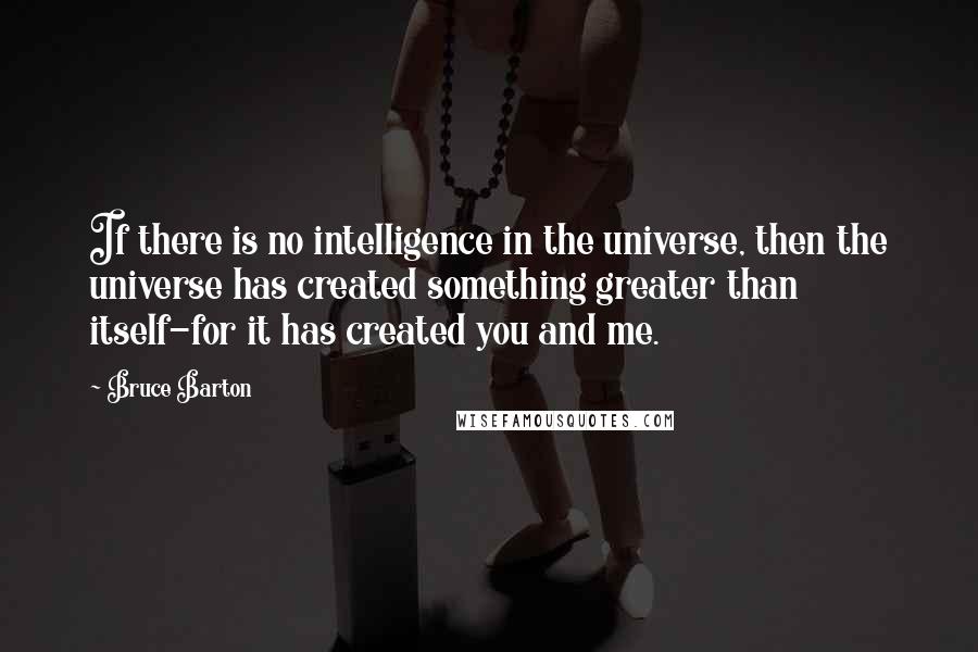 Bruce Barton Quotes: If there is no intelligence in the universe, then the universe has created something greater than itself-for it has created you and me.