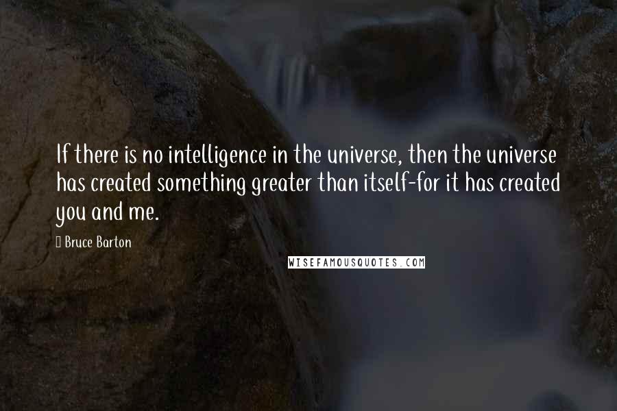 Bruce Barton Quotes: If there is no intelligence in the universe, then the universe has created something greater than itself-for it has created you and me.