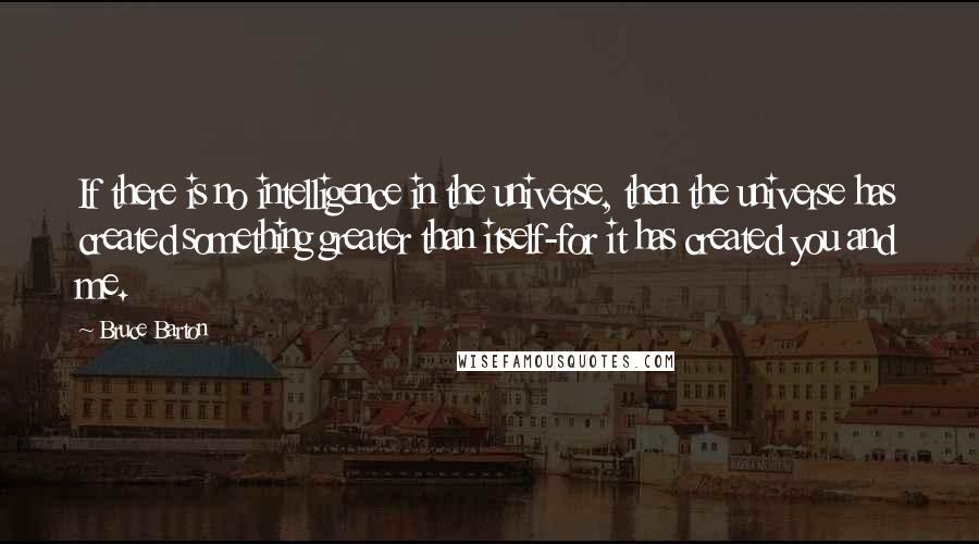 Bruce Barton Quotes: If there is no intelligence in the universe, then the universe has created something greater than itself-for it has created you and me.