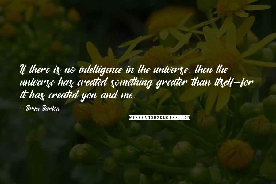 Bruce Barton Quotes: If there is no intelligence in the universe, then the universe has created something greater than itself-for it has created you and me.