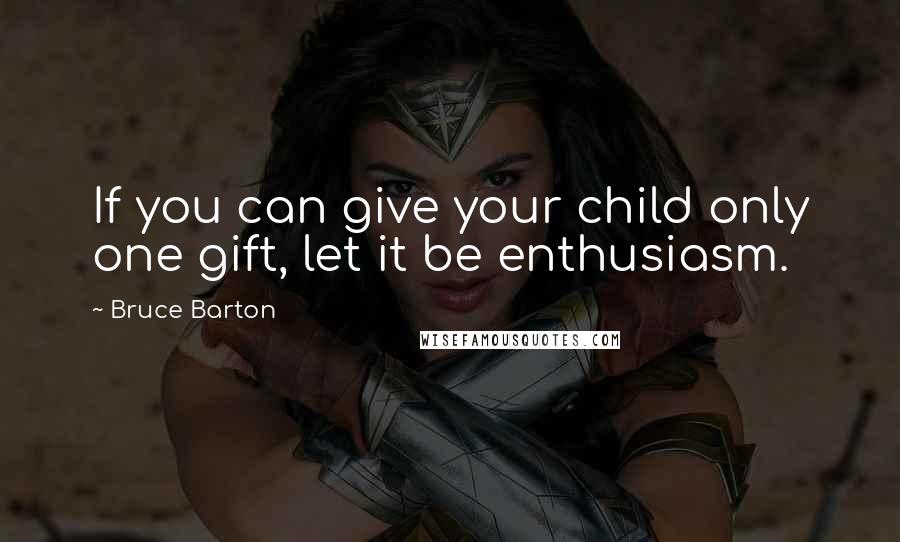 Bruce Barton Quotes: If you can give your child only one gift, let it be enthusiasm.