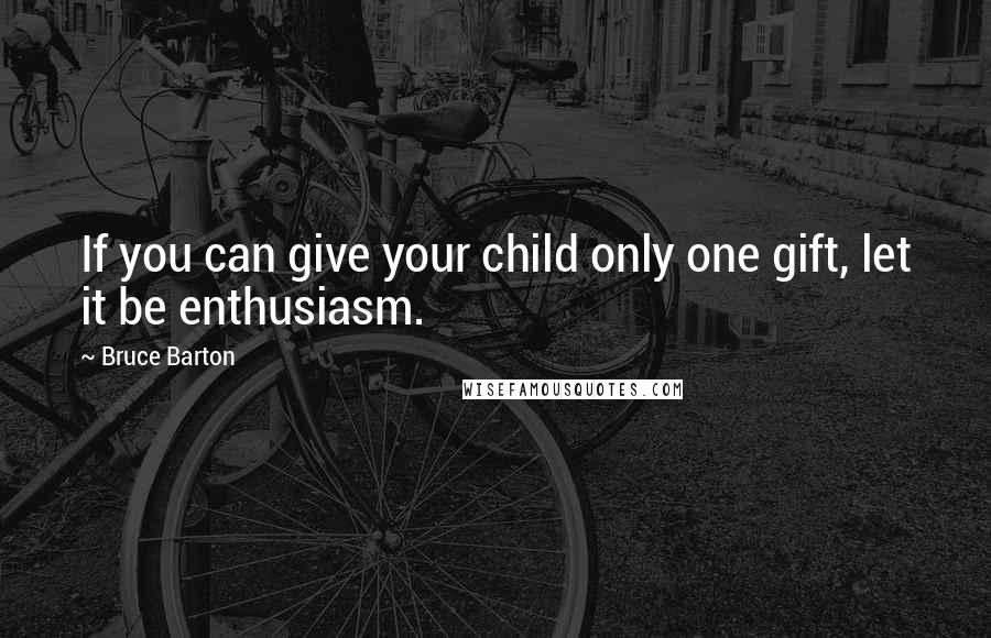 Bruce Barton Quotes: If you can give your child only one gift, let it be enthusiasm.