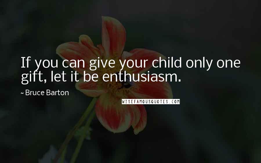 Bruce Barton Quotes: If you can give your child only one gift, let it be enthusiasm.