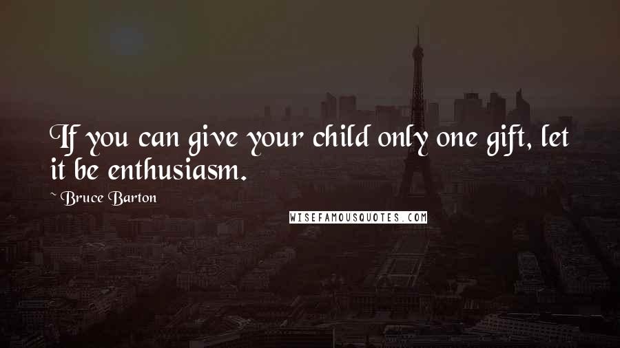 Bruce Barton Quotes: If you can give your child only one gift, let it be enthusiasm.