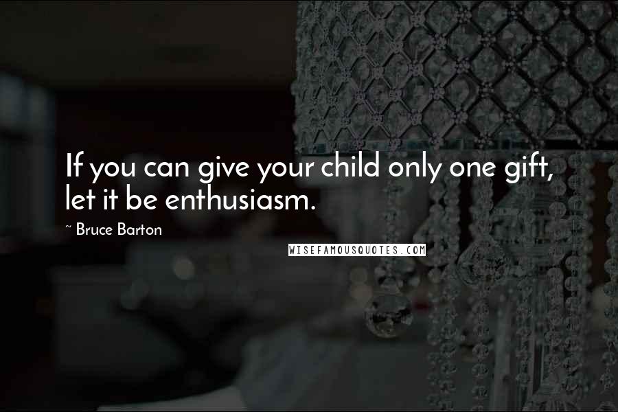 Bruce Barton Quotes: If you can give your child only one gift, let it be enthusiasm.