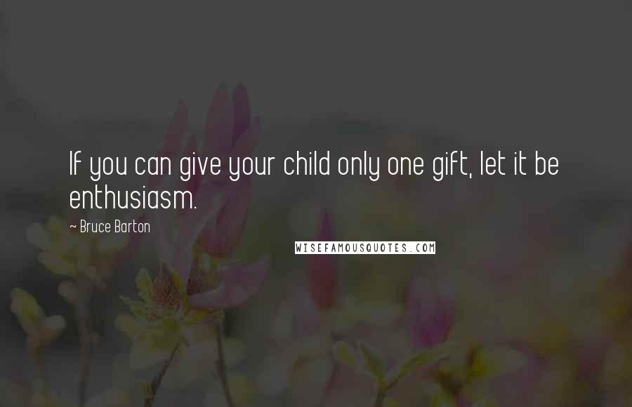 Bruce Barton Quotes: If you can give your child only one gift, let it be enthusiasm.