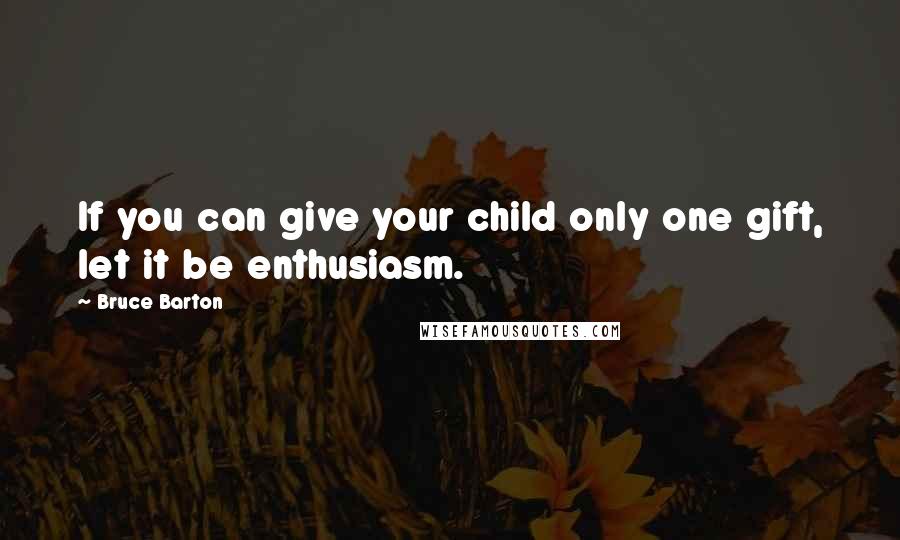 Bruce Barton Quotes: If you can give your child only one gift, let it be enthusiasm.