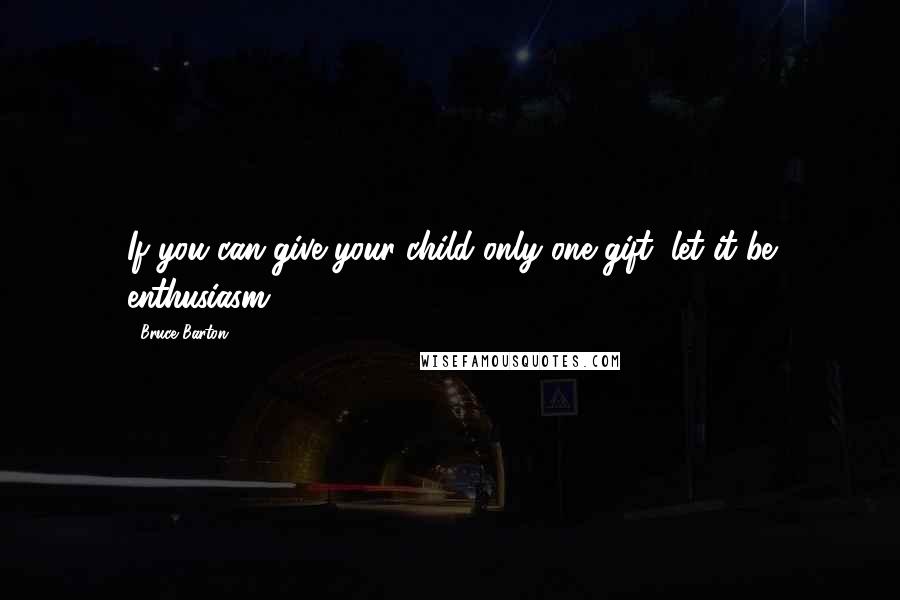 Bruce Barton Quotes: If you can give your child only one gift, let it be enthusiasm.