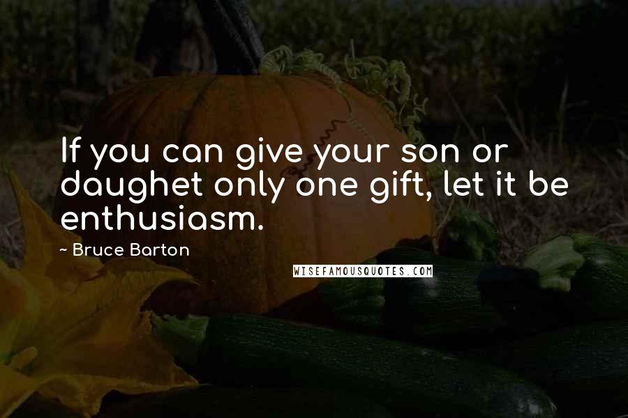 Bruce Barton Quotes: If you can give your son or daughet only one gift, let it be enthusiasm.