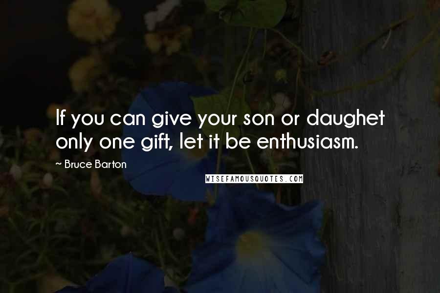 Bruce Barton Quotes: If you can give your son or daughet only one gift, let it be enthusiasm.