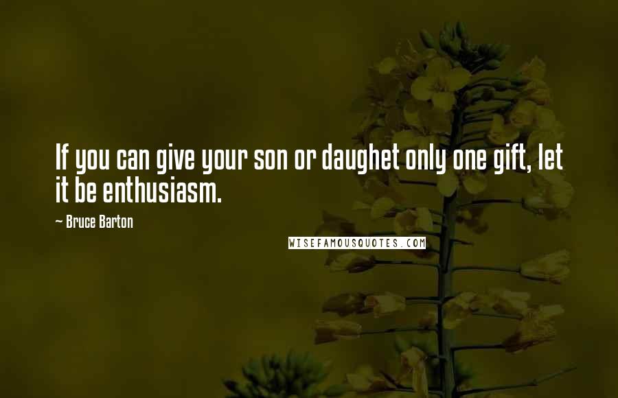 Bruce Barton Quotes: If you can give your son or daughet only one gift, let it be enthusiasm.
