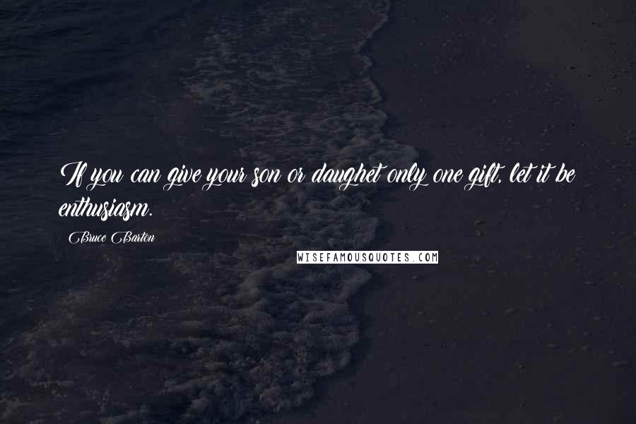 Bruce Barton Quotes: If you can give your son or daughet only one gift, let it be enthusiasm.