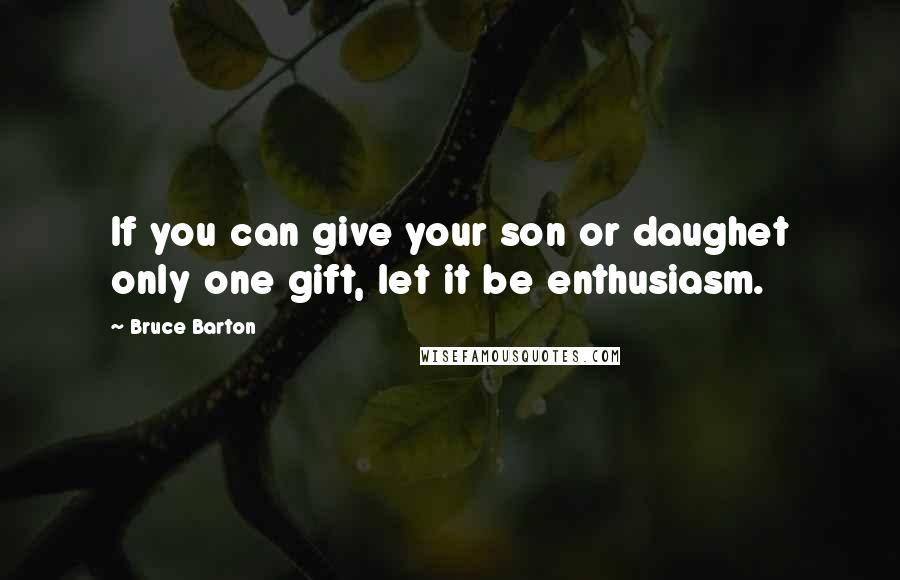 Bruce Barton Quotes: If you can give your son or daughet only one gift, let it be enthusiasm.