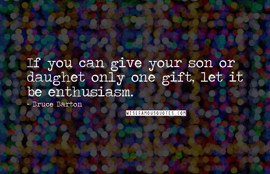 Bruce Barton Quotes: If you can give your son or daughet only one gift, let it be enthusiasm.