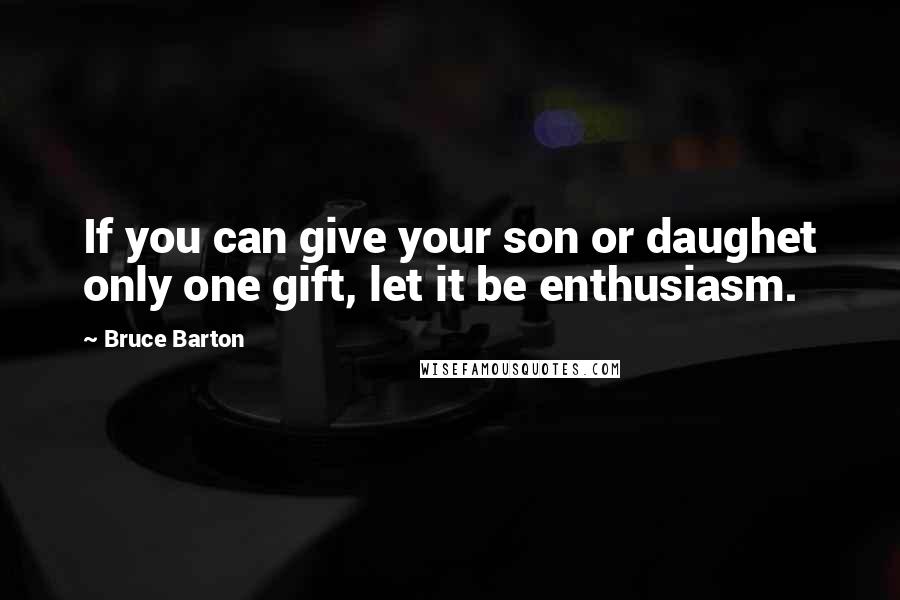 Bruce Barton Quotes: If you can give your son or daughet only one gift, let it be enthusiasm.