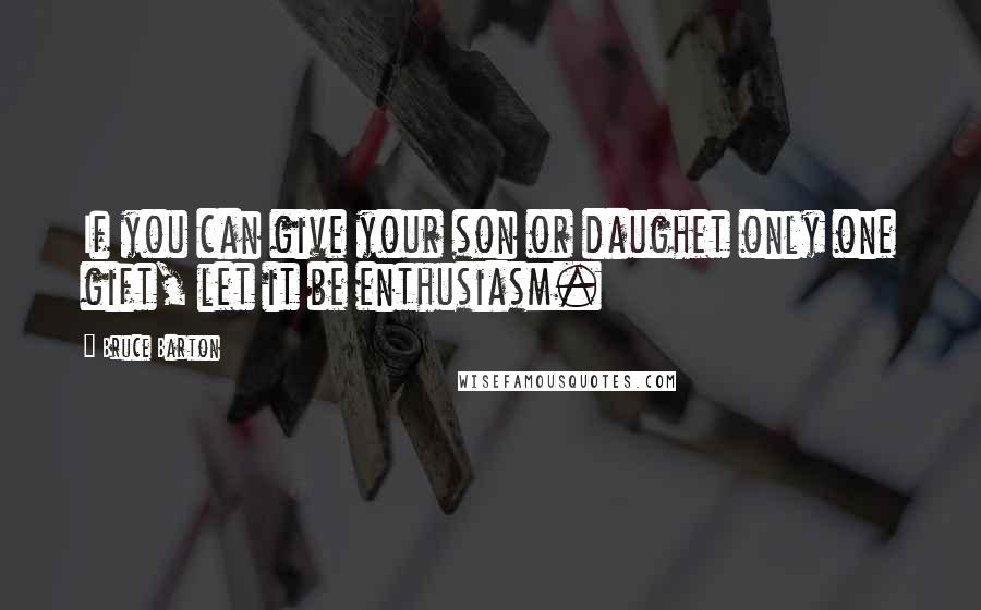 Bruce Barton Quotes: If you can give your son or daughet only one gift, let it be enthusiasm.