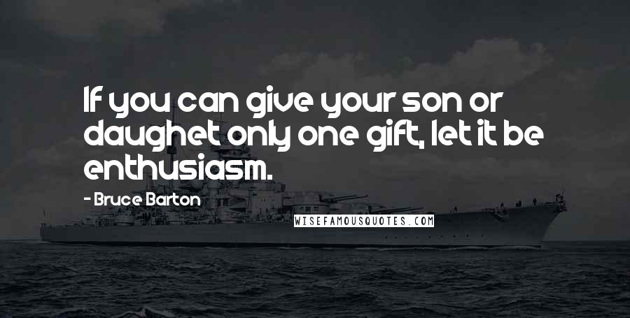 Bruce Barton Quotes: If you can give your son or daughet only one gift, let it be enthusiasm.