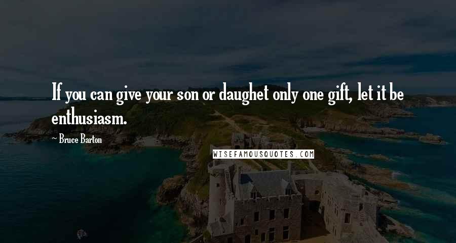 Bruce Barton Quotes: If you can give your son or daughet only one gift, let it be enthusiasm.