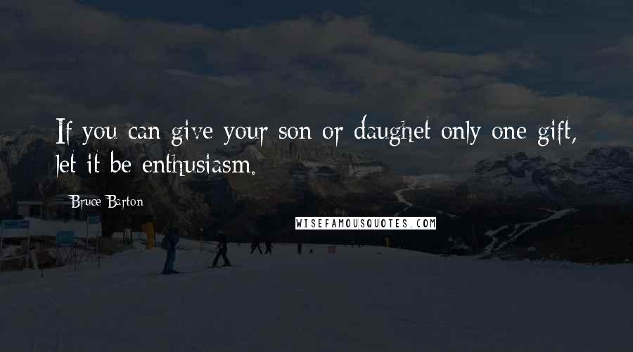 Bruce Barton Quotes: If you can give your son or daughet only one gift, let it be enthusiasm.