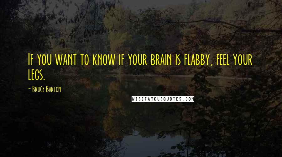 Bruce Barton Quotes: If you want to know if your brain is flabby, feel your legs.
