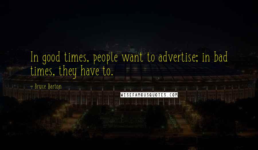 Bruce Barton Quotes: In good times, people want to advertise; in bad times, they have to.