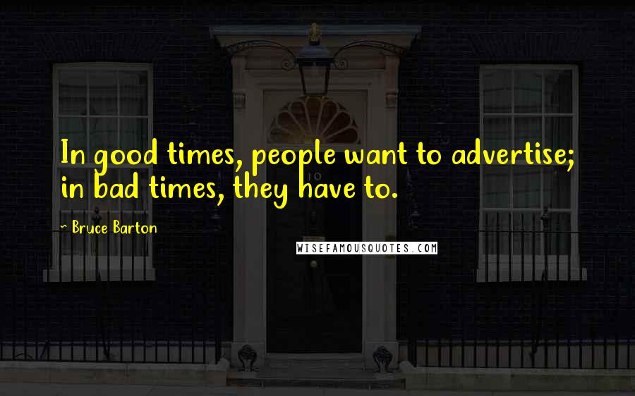 Bruce Barton Quotes: In good times, people want to advertise; in bad times, they have to.