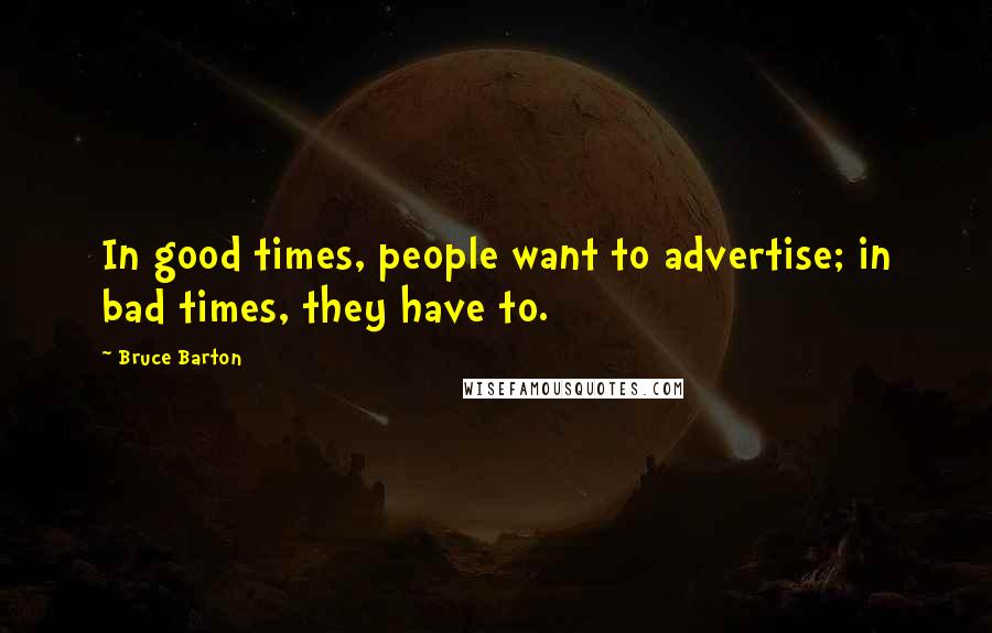 Bruce Barton Quotes: In good times, people want to advertise; in bad times, they have to.