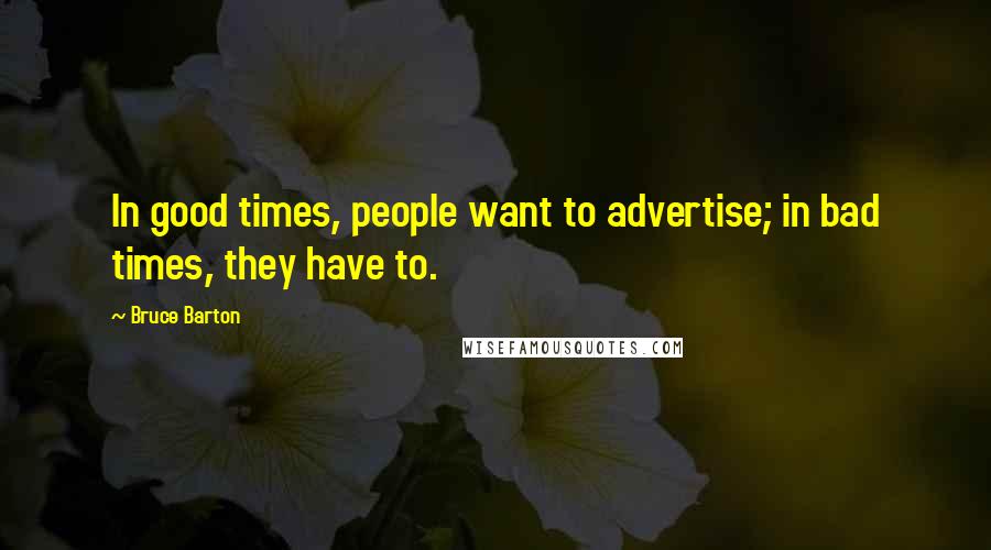 Bruce Barton Quotes: In good times, people want to advertise; in bad times, they have to.