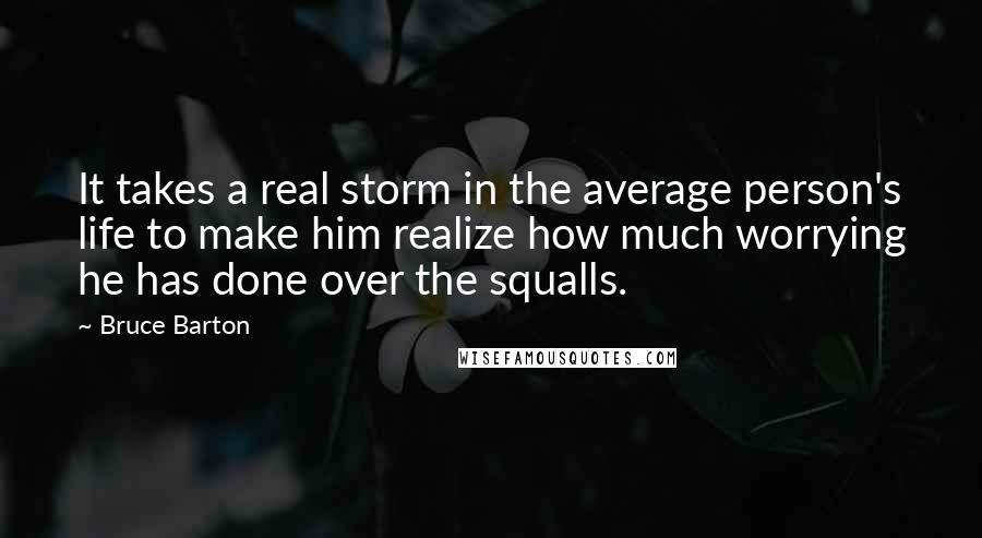 Bruce Barton Quotes: It takes a real storm in the average person's life to make him realize how much worrying he has done over the squalls.