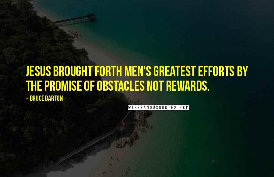 Bruce Barton Quotes: Jesus brought forth men's greatest efforts by the promise of obstacles not rewards.