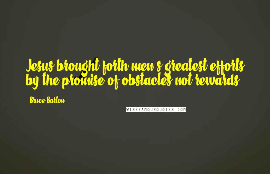 Bruce Barton Quotes: Jesus brought forth men's greatest efforts by the promise of obstacles not rewards.