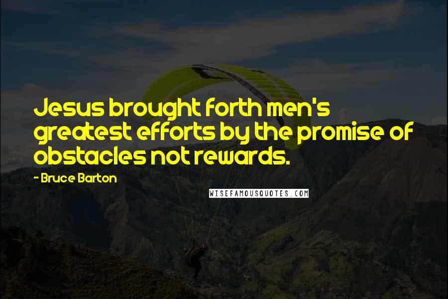 Bruce Barton Quotes: Jesus brought forth men's greatest efforts by the promise of obstacles not rewards.