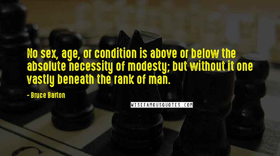 Bruce Barton Quotes: No sex, age, or condition is above or below the absolute necessity of modesty; but without it one vastly beneath the rank of man.