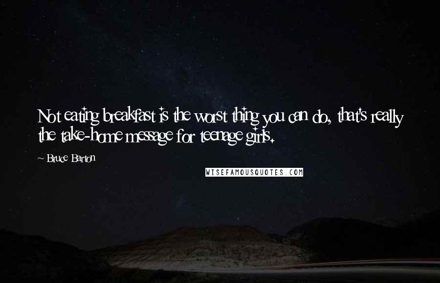 Bruce Barton Quotes: Not eating breakfast is the worst thing you can do, that's really the take-home message for teenage girls.
