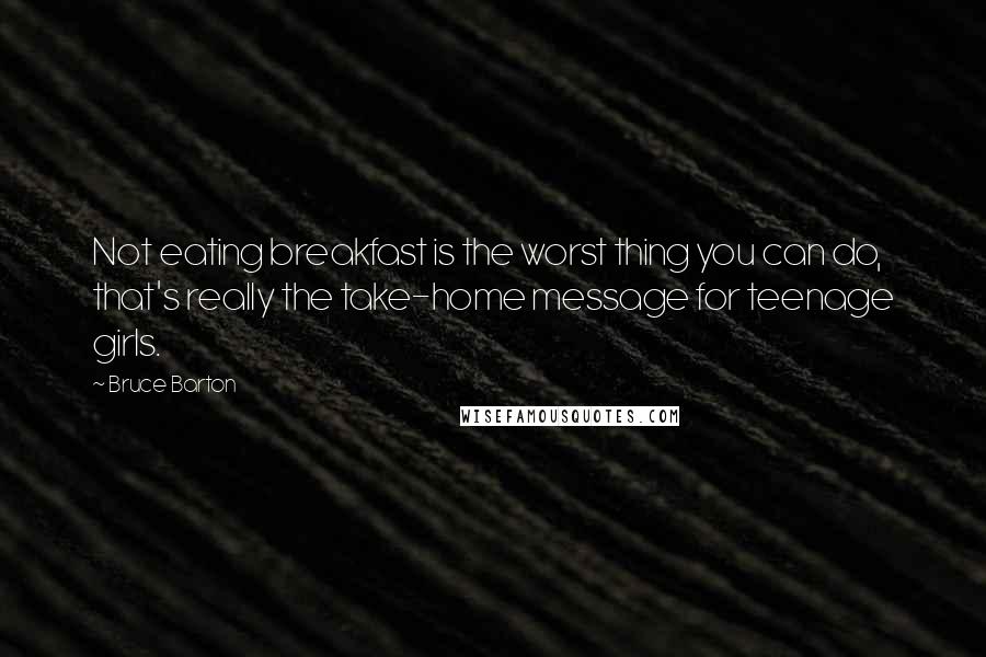 Bruce Barton Quotes: Not eating breakfast is the worst thing you can do, that's really the take-home message for teenage girls.