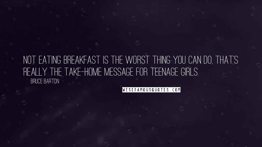 Bruce Barton Quotes: Not eating breakfast is the worst thing you can do, that's really the take-home message for teenage girls.