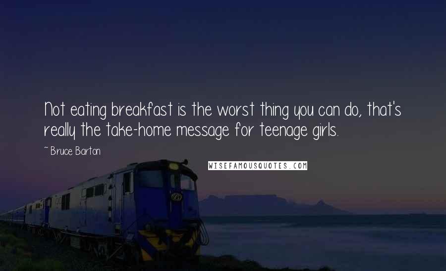 Bruce Barton Quotes: Not eating breakfast is the worst thing you can do, that's really the take-home message for teenage girls.