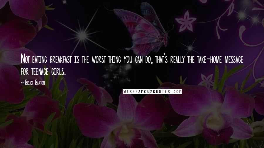 Bruce Barton Quotes: Not eating breakfast is the worst thing you can do, that's really the take-home message for teenage girls.