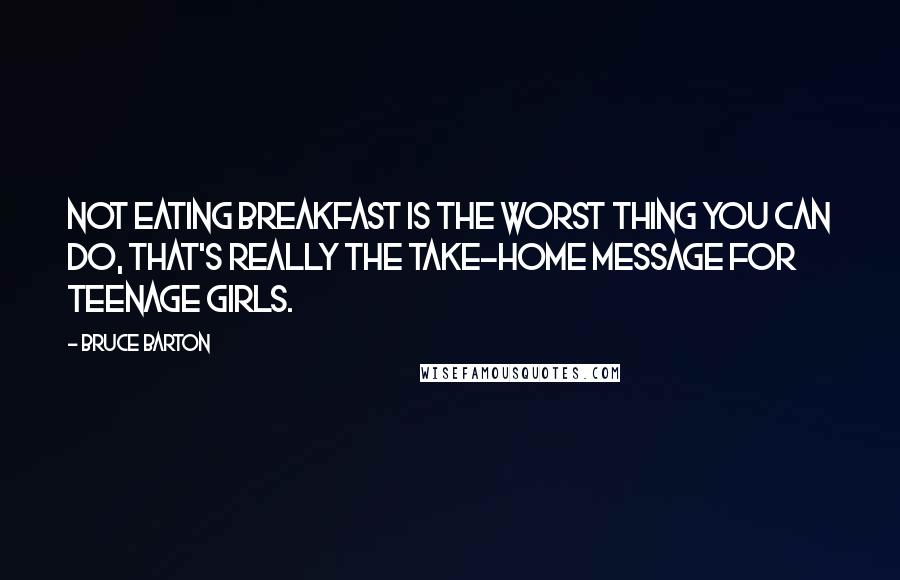 Bruce Barton Quotes: Not eating breakfast is the worst thing you can do, that's really the take-home message for teenage girls.