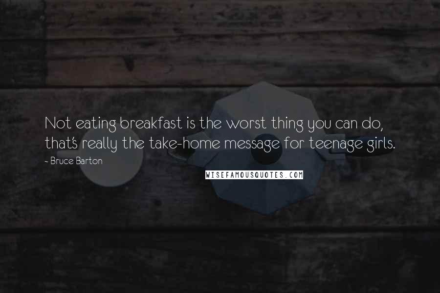 Bruce Barton Quotes: Not eating breakfast is the worst thing you can do, that's really the take-home message for teenage girls.