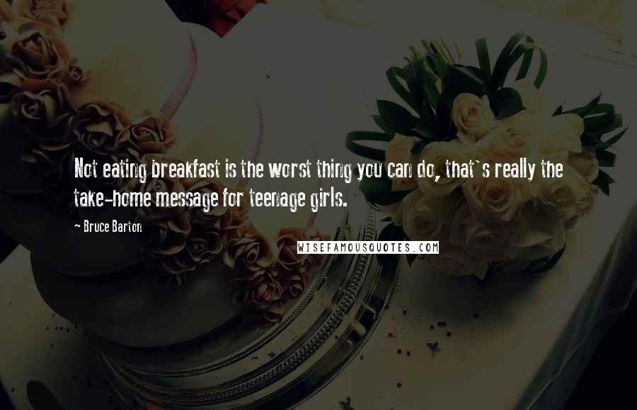 Bruce Barton Quotes: Not eating breakfast is the worst thing you can do, that's really the take-home message for teenage girls.