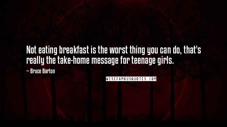 Bruce Barton Quotes: Not eating breakfast is the worst thing you can do, that's really the take-home message for teenage girls.