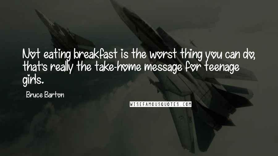 Bruce Barton Quotes: Not eating breakfast is the worst thing you can do, that's really the take-home message for teenage girls.