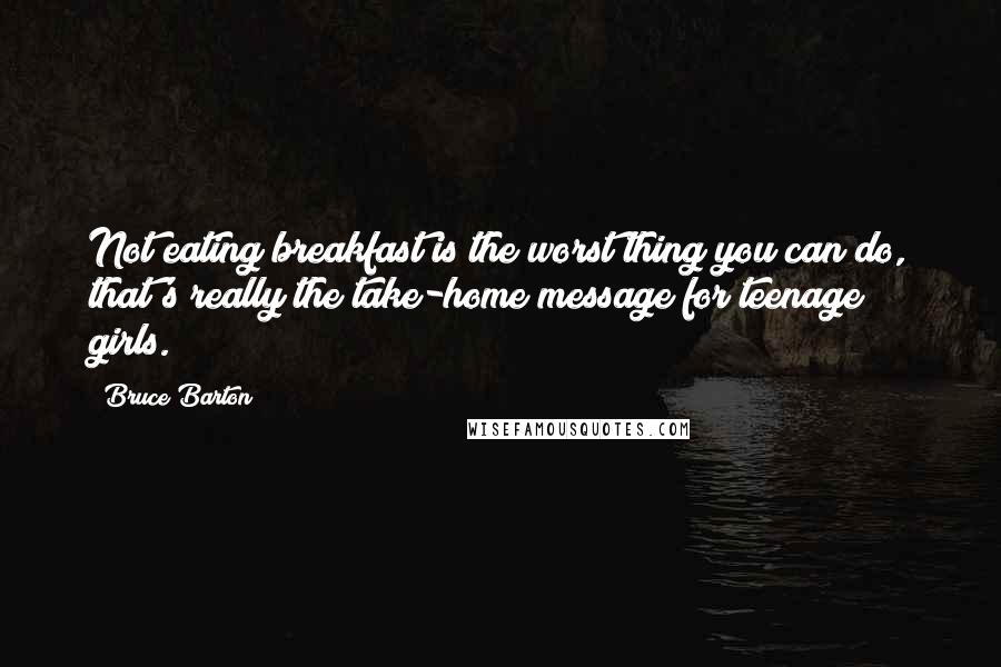 Bruce Barton Quotes: Not eating breakfast is the worst thing you can do, that's really the take-home message for teenage girls.