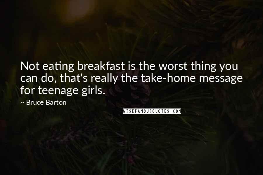 Bruce Barton Quotes: Not eating breakfast is the worst thing you can do, that's really the take-home message for teenage girls.